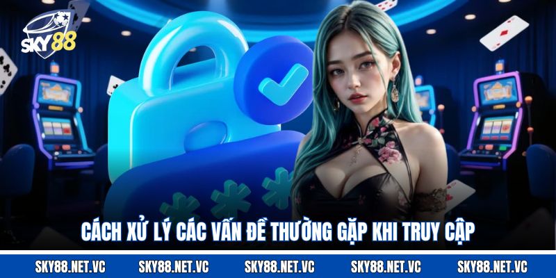 Cách xử lý các vấn đề thường gặp khi truy cập