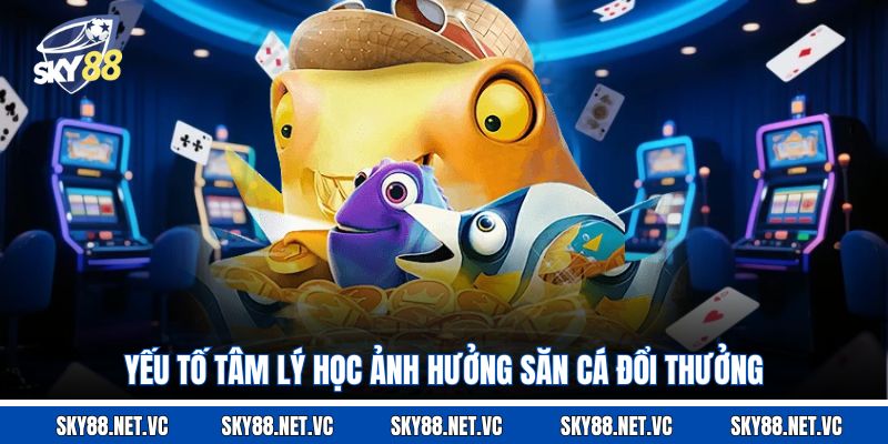 Yếu tố tâm lý học ảnh hưởng săn cá đổi thưởng